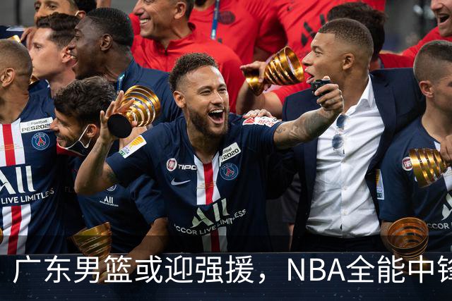 广东男篮或迎强援，NBA全能中锋加盟在望，主教练能否轻松晋级总决赛？