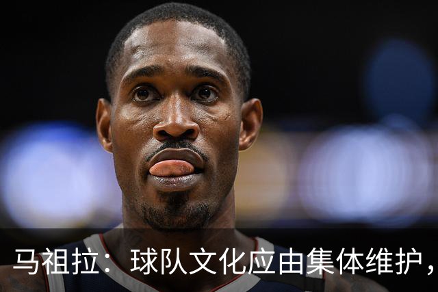 马祖拉：球队文化应由集体维护，非单一主帅主导